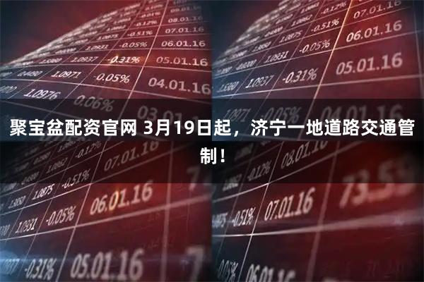 聚宝盆配资官网 3月19日起，济宁一地道路交通管制！
